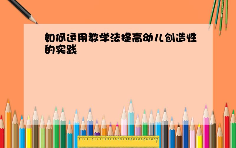 如何运用教学法提高幼儿创造性的实践