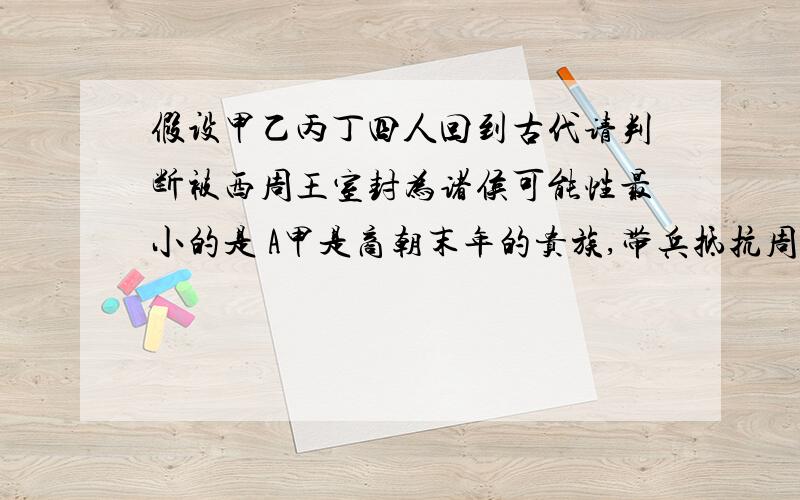 假设甲乙丙丁四人回到古代请判断被西周王室封为诸侯可能性最小的是 A甲是商朝末年的贵族,带兵抵抗周部落