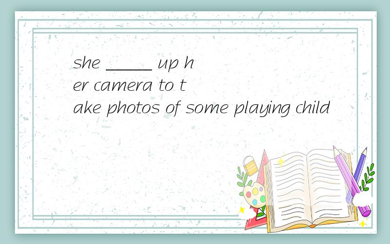 she _____ up her camera to take photos of some playing child