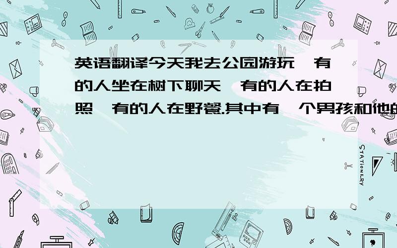 英语翻译今天我去公园游玩,有的人坐在树下聊天,有的人在拍照,有的人在野餐.其中有一个男孩和他的同学在野餐,他们在爬树玩,