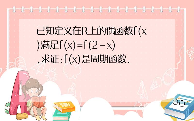 已知定义在R上的偶函数f(x)满足f(x)=f(2-x),求证:f(x)是周期函数.