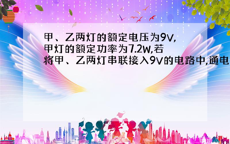 甲、乙两灯的额定电压为9V,甲灯的额定功率为7.2W,若将甲、乙两灯串联接入9V的电路中,通电10s,两灯消耗的总电能为