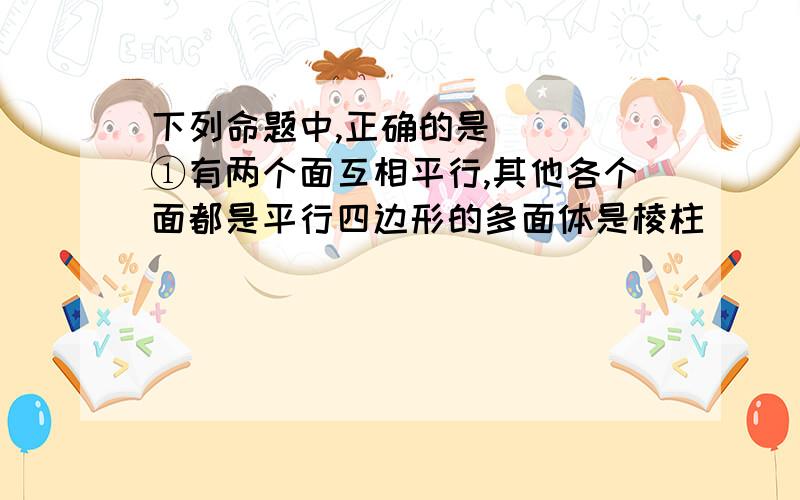 下列命题中,正确的是( ) ①有两个面互相平行,其他各个面都是平行四边形的多面体是棱柱