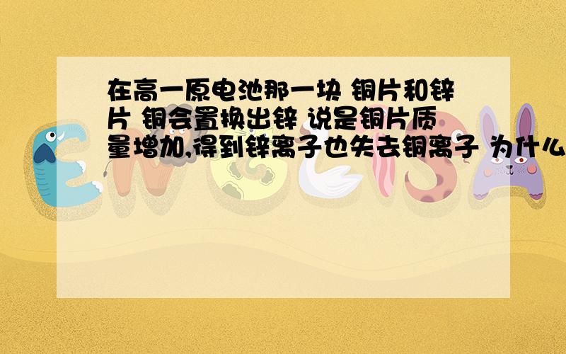 在高一原电池那一块 铜片和锌片 铜会置换出锌 说是铜片质量增加,得到锌离子也失去铜离子 为什么质量增加