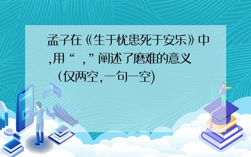 孟子在《生于忧患死于安乐》中,用“ ,”阐述了磨难的意义 （仅两空,一句一空)