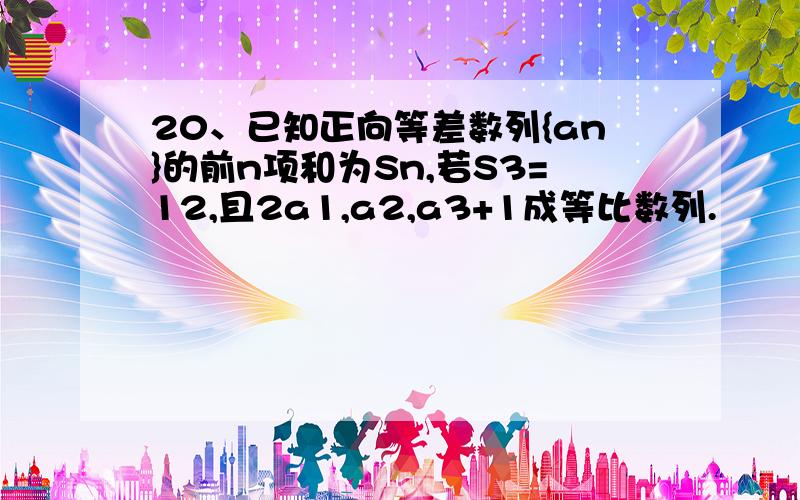 20、已知正向等差数列{an}的前n项和为Sn,若S3=12,且2a1,a2,a3+1成等比数列.