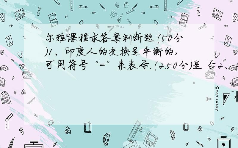 尔雅课程求答案判断题(50分)1、印度人的交换是平衡的,可用符号“=”来表示.(2.50分)是 否2、平等是缔结时的一个