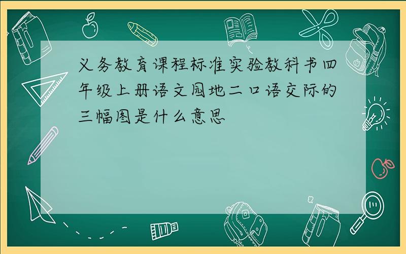 义务教育课程标准实验教科书四年级上册语文园地二口语交际的三幅图是什么意思