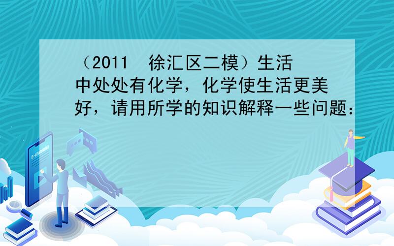 （2011•徐汇区二模）生活中处处有化学，化学使生活更美好，请用所学的知识解释一些问题：