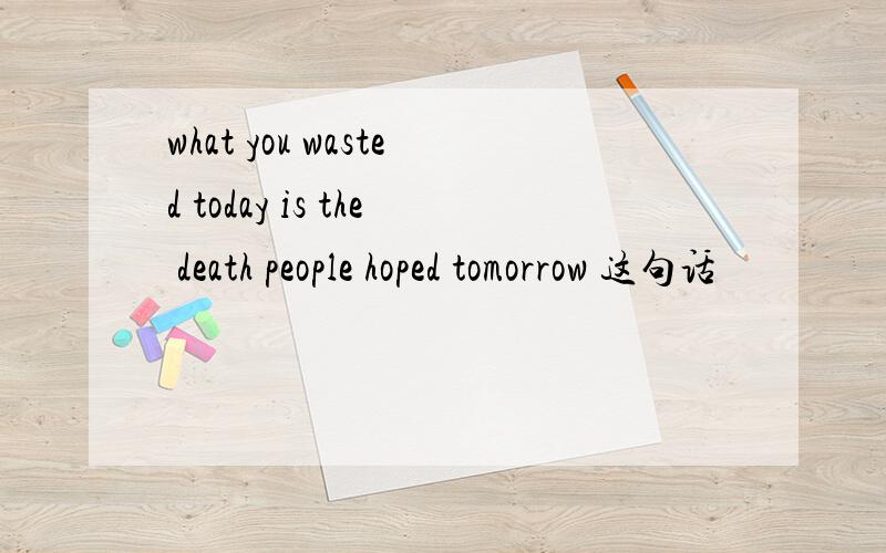 what you wasted today is the death people hoped tomorrow 这句话