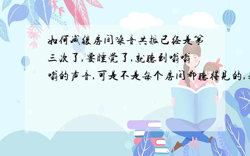 如何减缓房间噪音共振已经是第三次了,要睡觉了,就听到嗡嗡嗡的声音,可是不是每个房间都听得见的,之前两次到了早上就听不见了