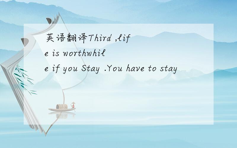 英语翻译Third ,life is worthwhile if you Stay .You have to stay