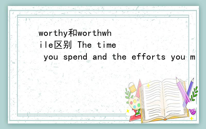 worthy和worthwhile区别 The time you spend and the efforts you m