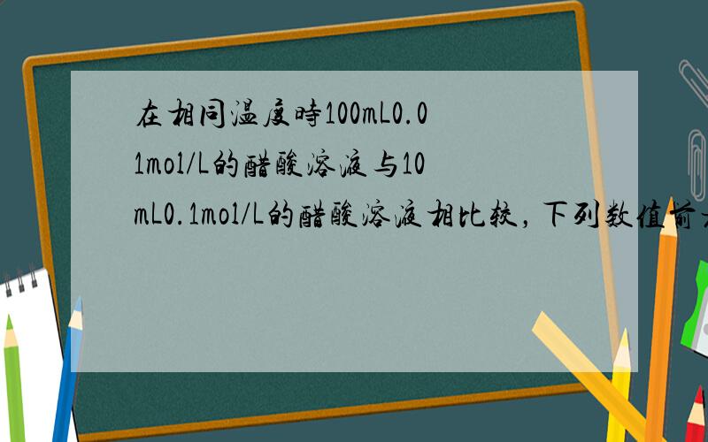 在相同温度时100mL0.01mol/L的醋酸溶液与10mL0.1mol/L的醋酸溶液相比较，下列数值前者大于后