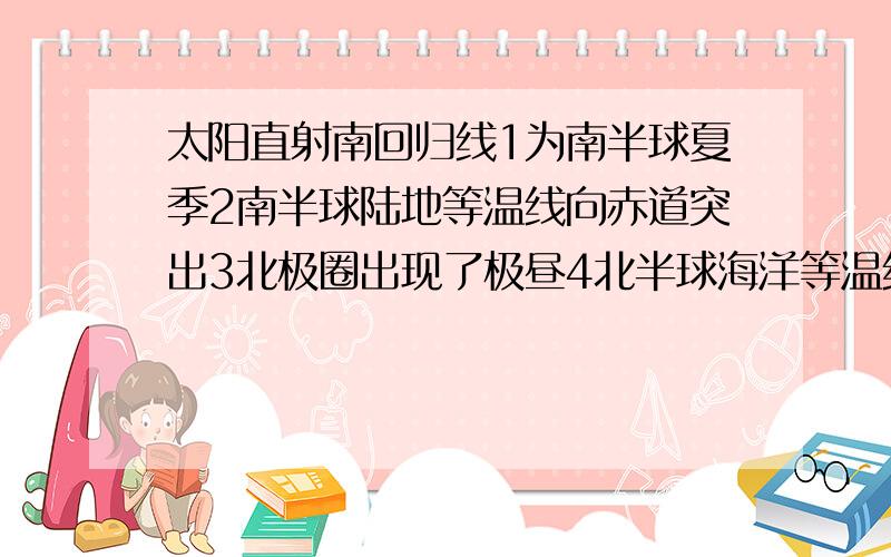 太阳直射南回归线1为南半球夏季2南半球陆地等温线向赤道突出3北极圈出现了极昼4北半球海洋等温线向赤道突