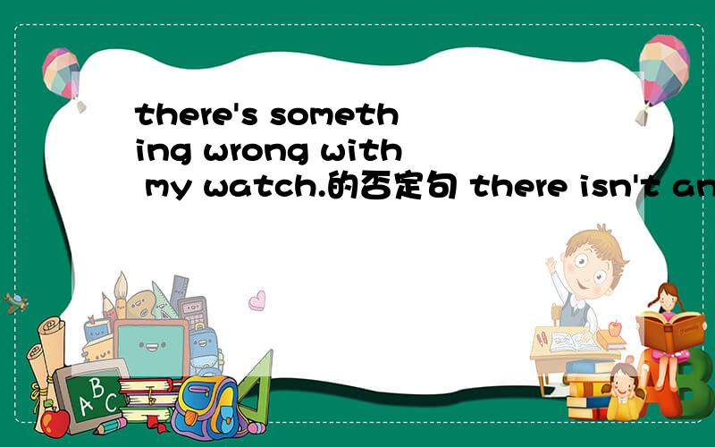 there's something wrong with my watch.的否定句 there isn't anyth