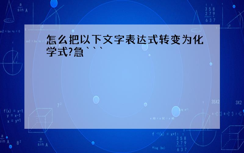 怎么把以下文字表达式转变为化学式?急```