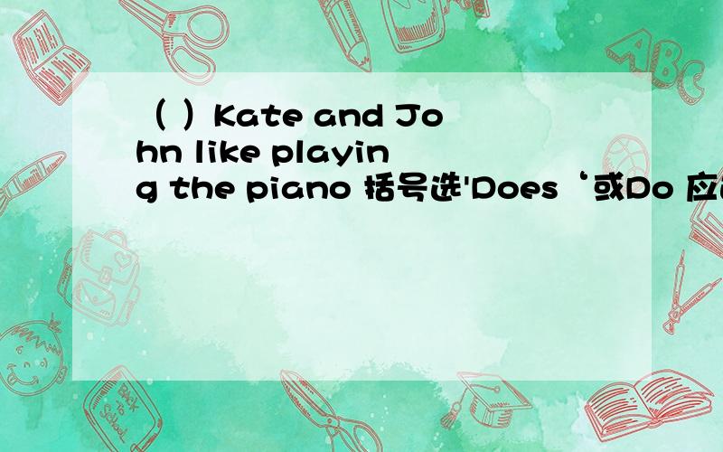 （ ）Kate and John like playing the piano 括号选'Does‘或Do 应选哪个