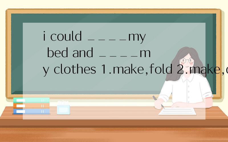 i could ____my bed and ____my clothes 1.make,fold 2.make,do