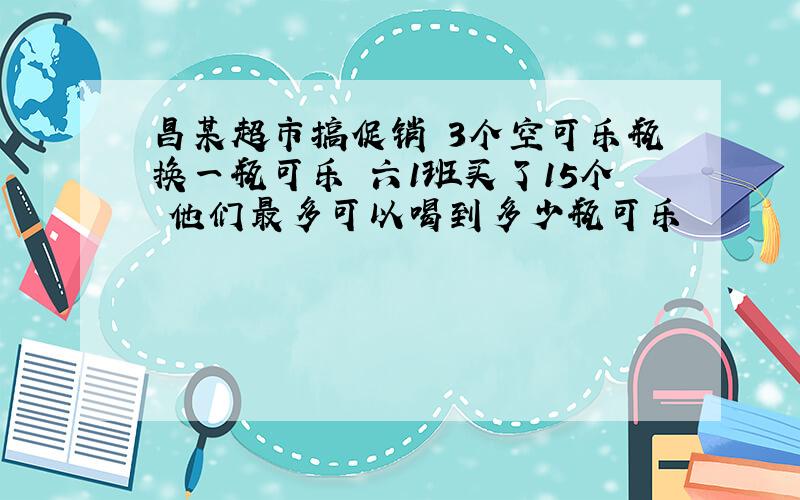 昌某超市搞促销 3个空可乐瓶换一瓶可乐 六1班买了15个 他们最多可以喝到多少瓶可乐