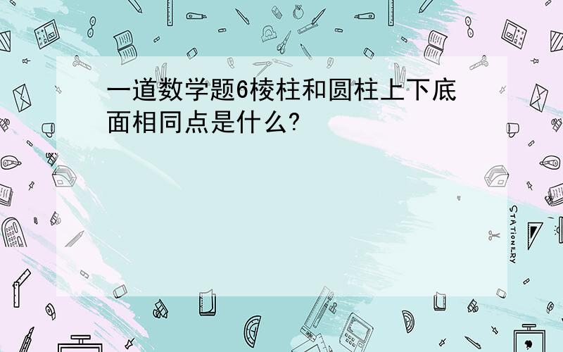 一道数学题6棱柱和圆柱上下底面相同点是什么?