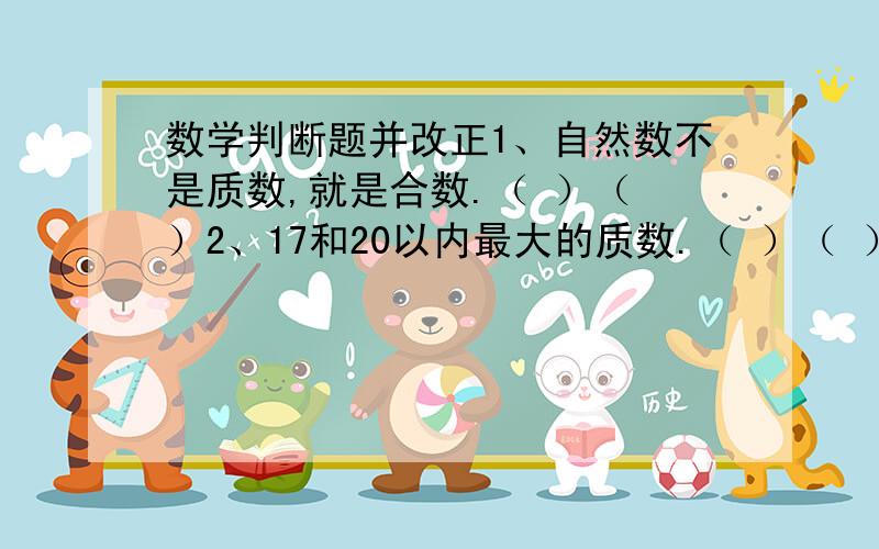 数学判断题并改正1、自然数不是质数,就是合数.（ ）（ ）2、17和20以内最大的质数.（ ）（ ）3、最小的合数是2.