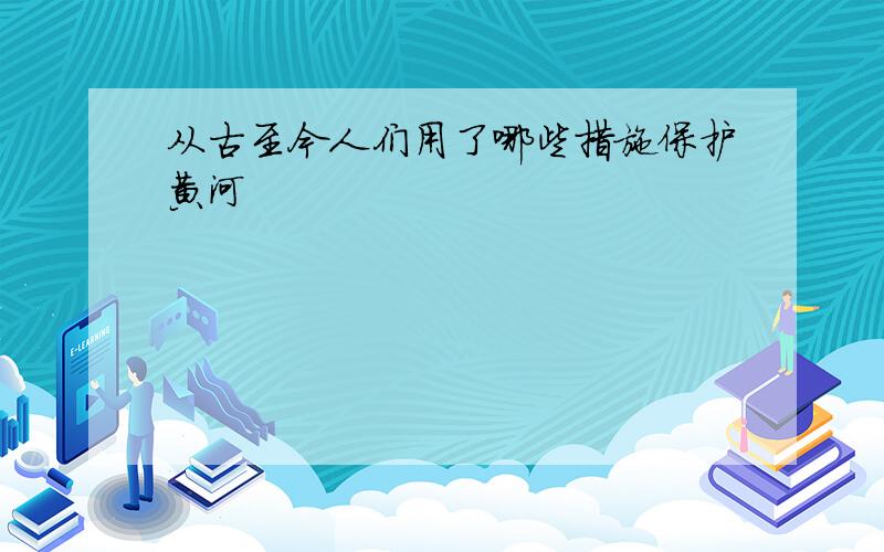 从古至今人们用了哪些措施保护黄河