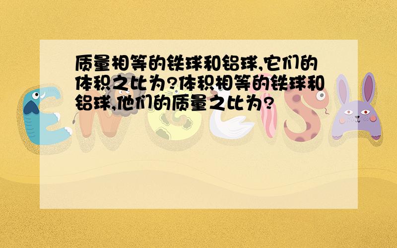 质量相等的铁球和铝球,它们的体积之比为?体积相等的铁球和铝球,他们的质量之比为?