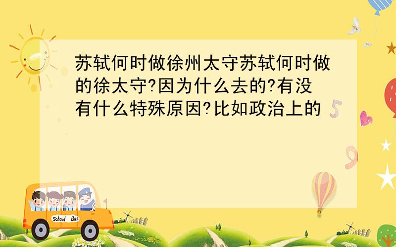 苏轼何时做徐州太守苏轼何时做的徐太守?因为什么去的?有没有什么特殊原因?比如政治上的