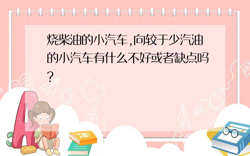 烧柴油的小汽车,向较于少汽油的小汽车有什么不好或者缺点吗?