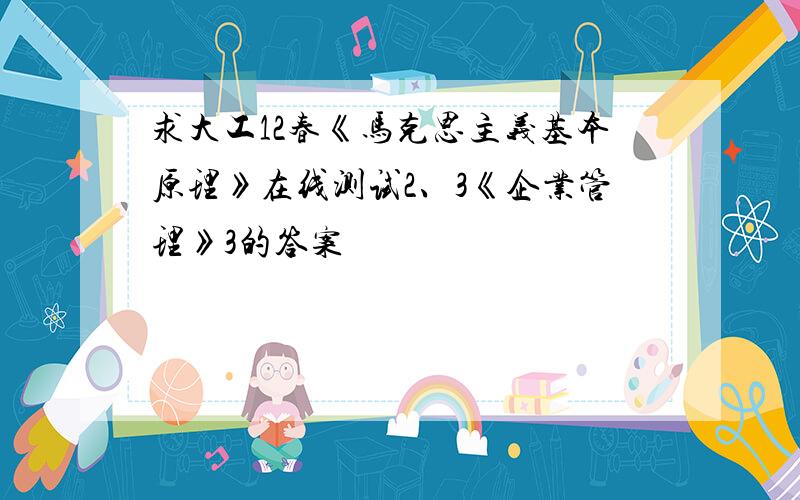 求大工12春《马克思主义基本原理》在线测试2、3《企业管理》3的答案