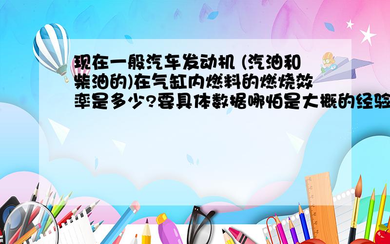 现在一般汽车发动机 (汽油和柴油的)在气缸内燃料的燃烧效率是多少?要具体数据哪怕是大概的经验数据,