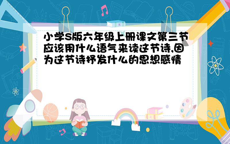 小学S版六年级上册课文第三节应该用什么语气来读这节诗,因为这节诗抒发什么的思想感情