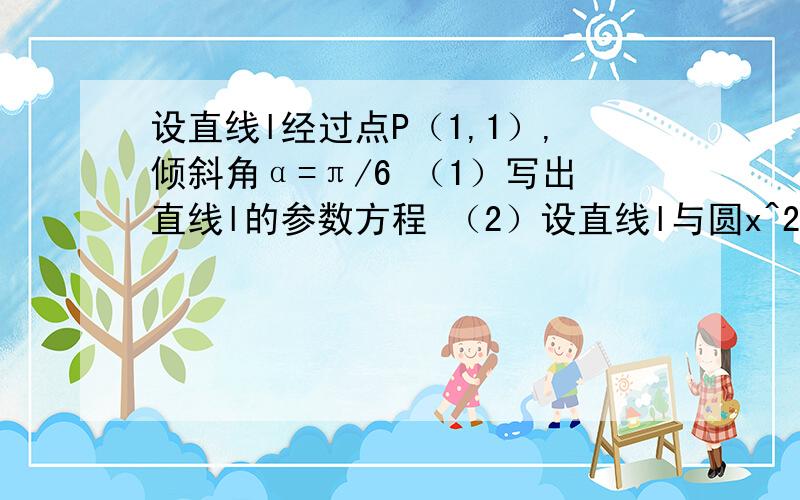 设直线l经过点P（1,1）,倾斜角α=π/6 （1）写出直线l的参数方程 （2）设直线l与圆x^2+y^2=4相交于两点