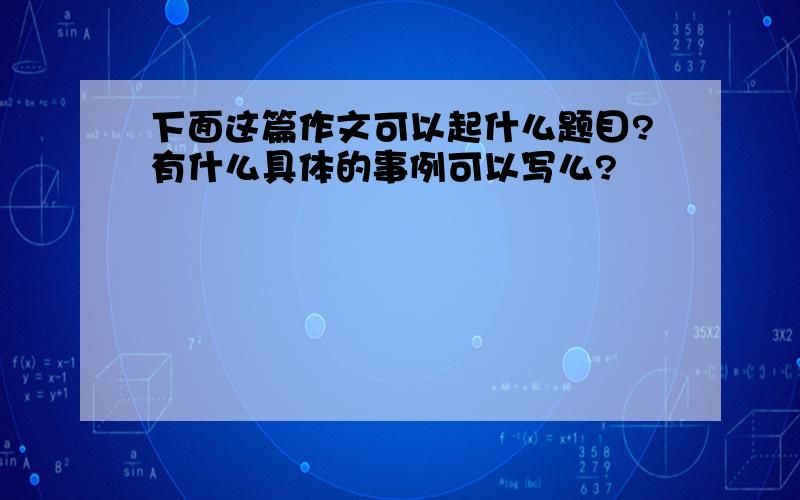 下面这篇作文可以起什么题目?有什么具体的事例可以写么?