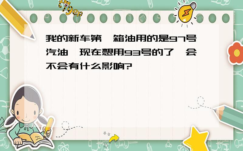 我的新车第一箱油用的是97号汽油,现在想用93号的了,会不会有什么影响?、