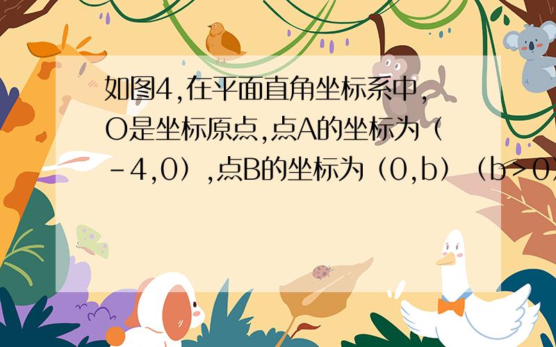 如图4,在平面直角坐标系中,O是坐标原点,点A的坐标为（-4,0）,点B的坐标为（0,b）（b＞0）.P是直线AB上的一