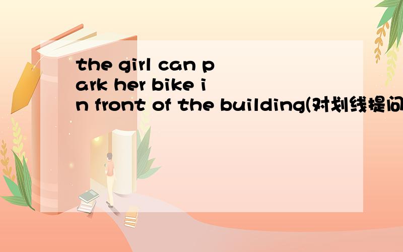 the girl can park her bike in front of the building(对划线提问）划的