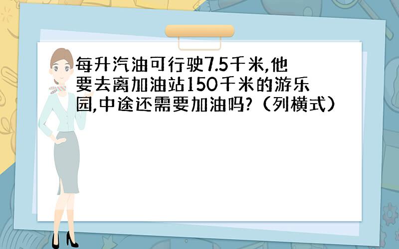 每升汽油可行驶7.5千米,他要去离加油站150千米的游乐园,中途还需要加油吗?（列横式）