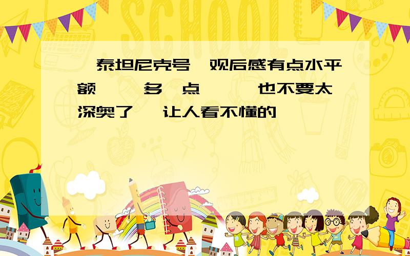 《泰坦尼克号》观后感有点水平额`` 多一点```也不要太深奥了` 让人看不懂的