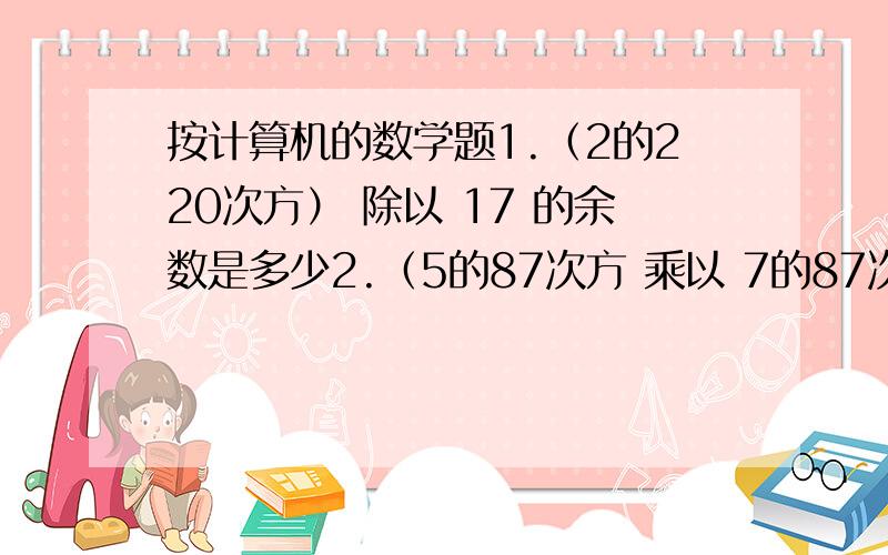 按计算机的数学题1.（2的220次方） 除以 17 的余数是多少2.（5的87次方 乘以 7的87次方） 除以 17的余