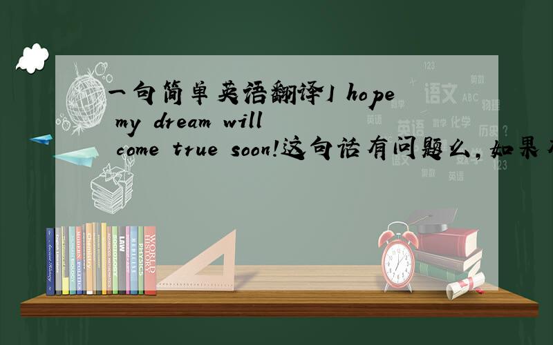 一句简单英语翻译I hope my dream will come true soon!这句话有问题么,如果有,请指出问