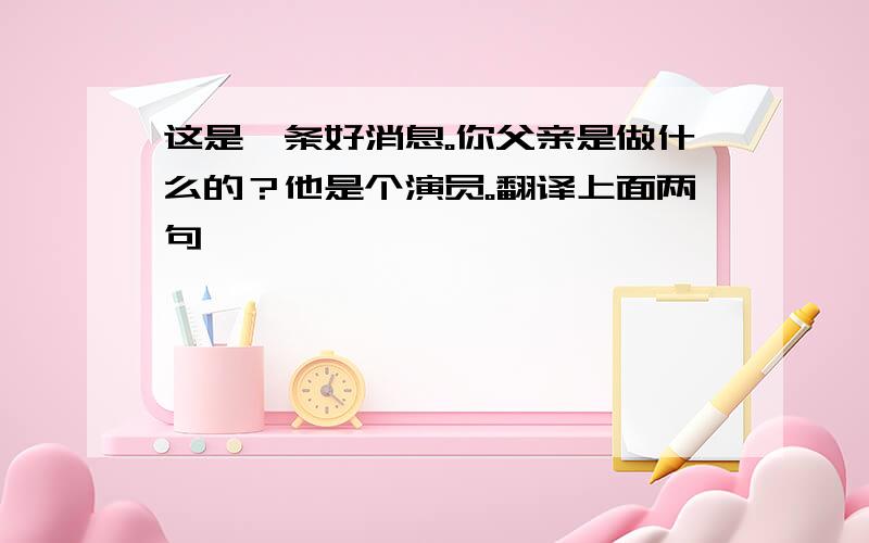 这是一条好消息。你父亲是做什么的？他是个演员。翻译上面两句