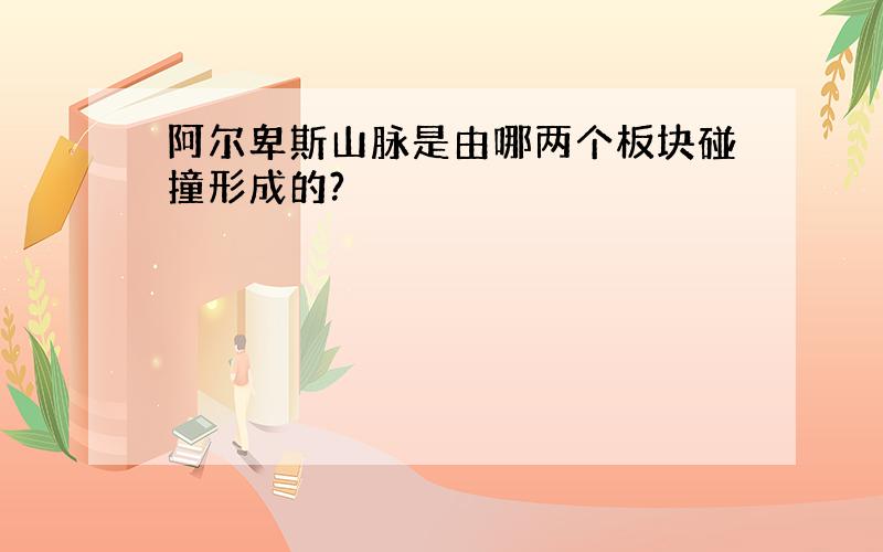 阿尔卑斯山脉是由哪两个板块碰撞形成的?