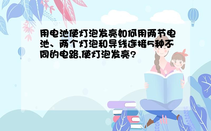 用电池使灯泡发亮如何用两节电池、两个灯泡和导线连接5种不同的电路,使灯泡发亮?