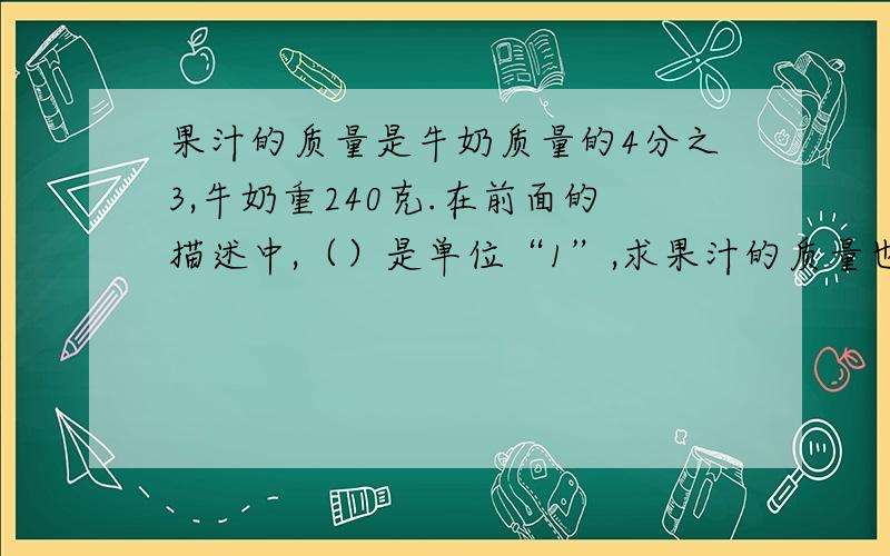 果汁的质量是牛奶质量的4分之3,牛奶重240克.在前面的描述中,（）是单位“1”,求果汁的质量也就是求（）