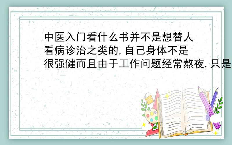 中医入门看什么书并不是想替人看病诊治之类的,自己身体不是很强健而且由于工作问题经常熬夜,只是想学些中医只是来通过身体平时