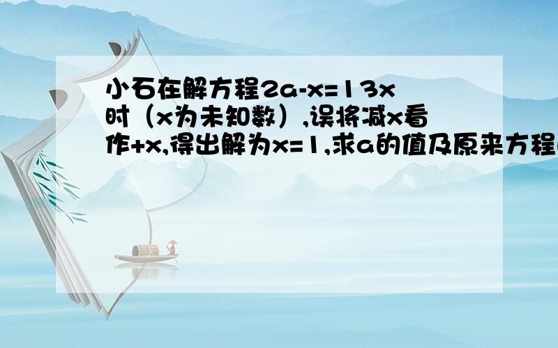 小石在解方程2a-x=13x时（x为未知数）,误将减x看作+x,得出解为x=1,求a的值及原来方程的解