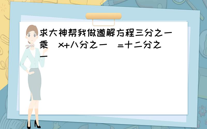 求大神帮我做道解方程三分之一乘(x+八分之一)=十二分之一