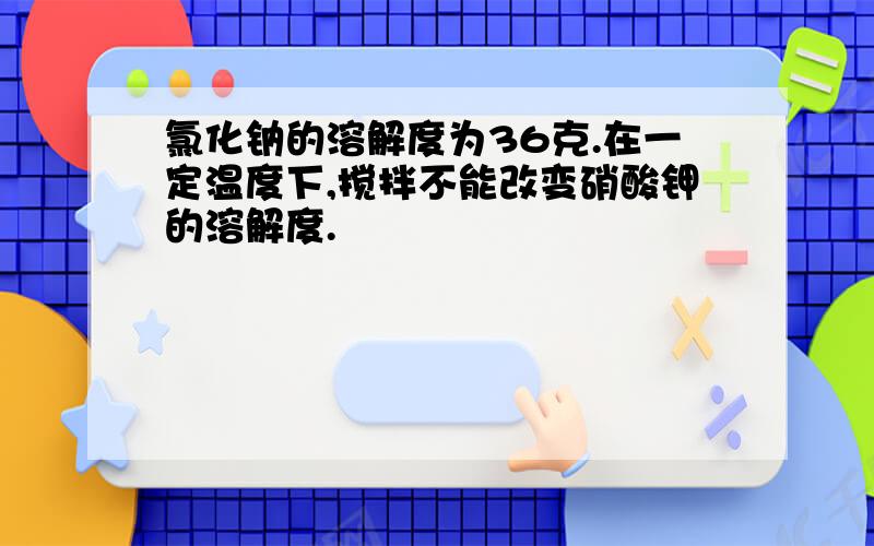 氯化钠的溶解度为36克.在一定温度下,搅拌不能改变硝酸钾的溶解度.